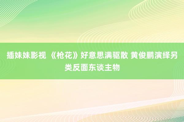 插妹妹影视 《枪花》好意思满驱散 黄俊鹏演绎另类反面东谈主物