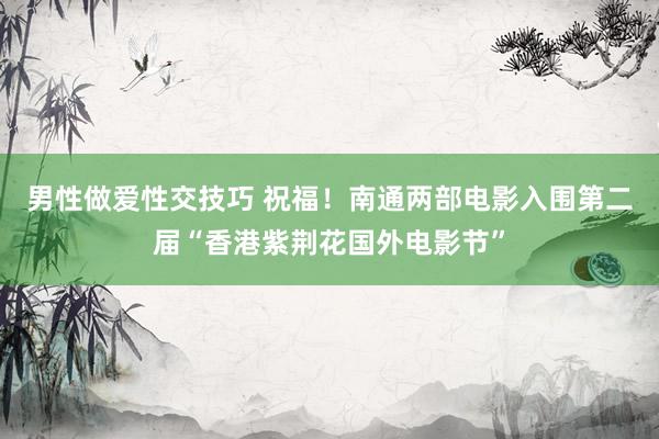 男性做爱性交技巧 祝福！南通两部电影入围第二届“香港紫荆花国外电影节”