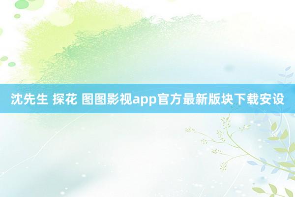 沈先生 探花 图图影视app官方最新版块下载安设