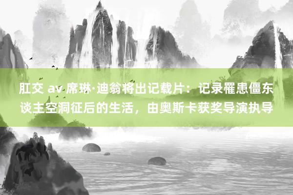 肛交 av 席琳·迪翁将出记载片：记录罹患僵东谈主空洞征后的生活，由奥斯卡获奖导演执导