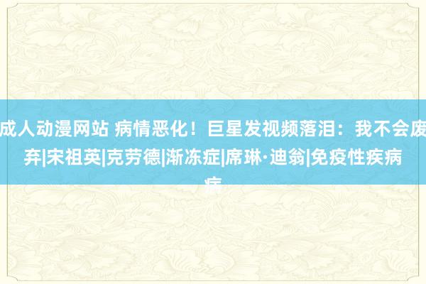 成人动漫网站 病情恶化！巨星发视频落泪：我不会废弃|宋祖英|克劳德|渐冻症|席琳·迪翁|免疫性疾病